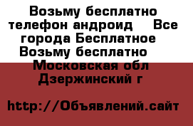 Возьму бесплатно телефон андроид  - Все города Бесплатное » Возьму бесплатно   . Московская обл.,Дзержинский г.